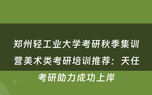 郑州轻工业大学考研秋季集训营美术类考研培训推荐：天任考研助力成功上岸