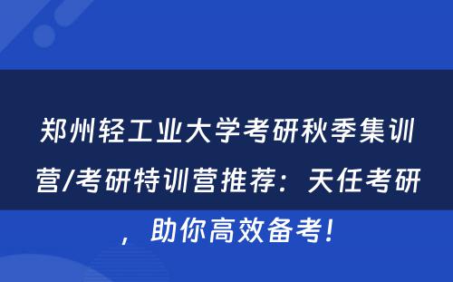 郑州轻工业大学考研秋季集训营/考研特训营推荐：天任考研，助你高效备考！