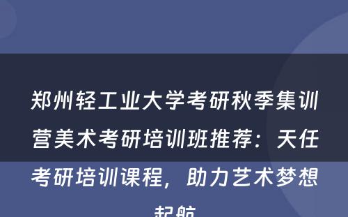 郑州轻工业大学考研秋季集训营美术考研培训班推荐：天任考研培训课程，助力艺术梦想起航
