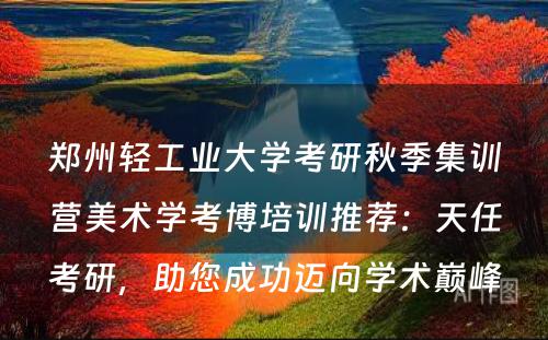 郑州轻工业大学考研秋季集训营美术学考博培训推荐：天任考研，助您成功迈向学术巅峰