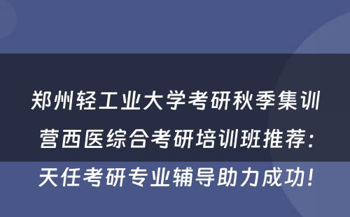 郑州轻工业大学考研秋季集训营西医综合考研培训班推荐：天任考研专业辅导助力成功！