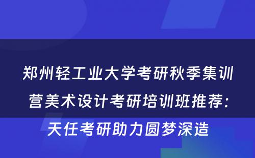 郑州轻工业大学考研秋季集训营美术设计考研培训班推荐：天任考研助力圆梦深造