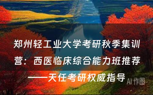 郑州轻工业大学考研秋季集训营：西医临床综合能力班推荐——天任考研权威指导