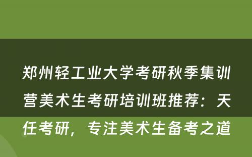 郑州轻工业大学考研秋季集训营美术生考研培训班推荐：天任考研，专注美术生备考之道