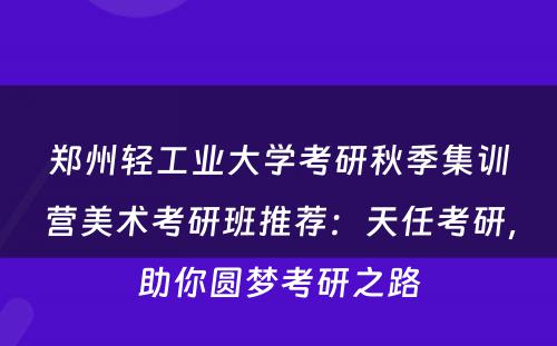 郑州轻工业大学考研秋季集训营美术考研班推荐：天任考研，助你圆梦考研之路