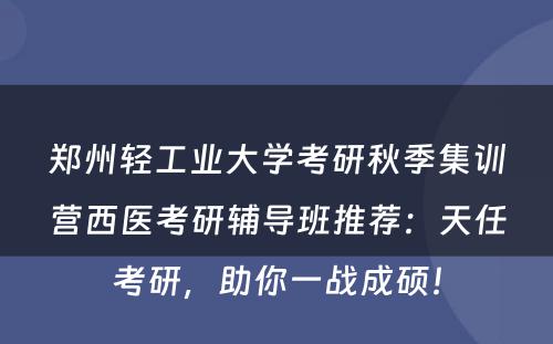 郑州轻工业大学考研秋季集训营西医考研辅导班推荐：天任考研，助你一战成硕！