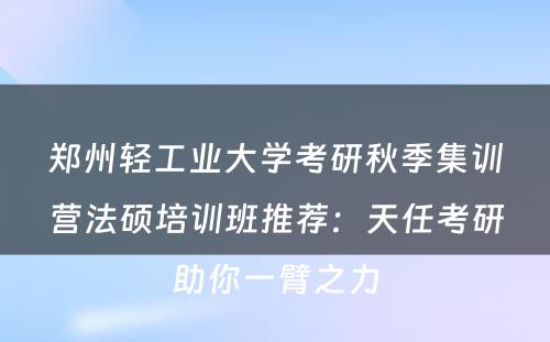 郑州轻工业大学考研秋季集训营法硕培训班推荐：天任考研助你一臂之力