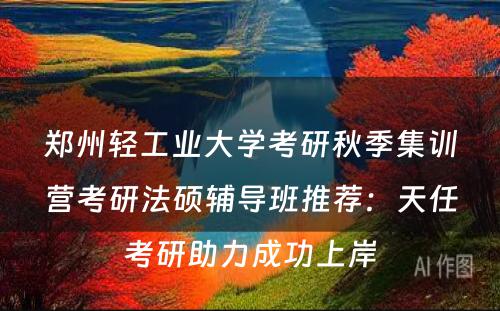 郑州轻工业大学考研秋季集训营考研法硕辅导班推荐：天任考研助力成功上岸