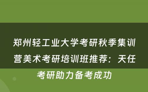 郑州轻工业大学考研秋季集训营美术考研培训班推荐：天任考研助力备考成功