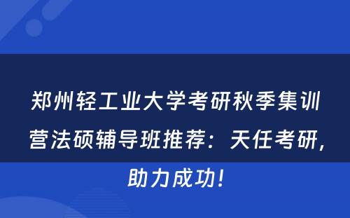 郑州轻工业大学考研秋季集训营法硕辅导班推荐：天任考研，助力成功！