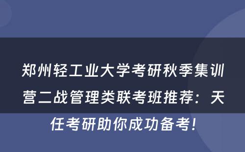 郑州轻工业大学考研秋季集训营二战管理类联考班推荐：天任考研助你成功备考！