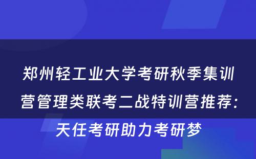 郑州轻工业大学考研秋季集训营管理类联考二战特训营推荐：天任考研助力考研梦