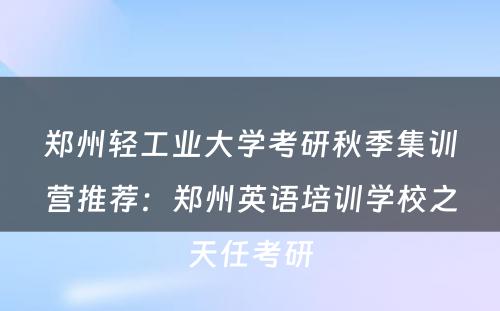 郑州轻工业大学考研秋季集训营推荐：郑州英语培训学校之天任考研