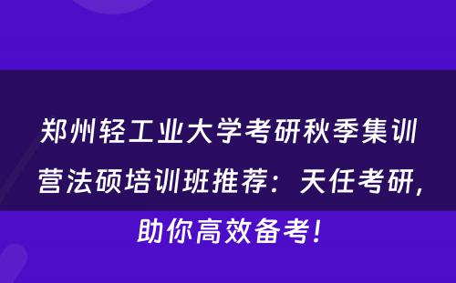 郑州轻工业大学考研秋季集训营法硕培训班推荐：天任考研，助你高效备考！