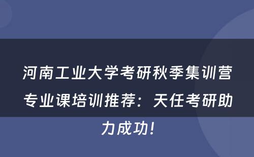 河南工业大学考研秋季集训营专业课培训推荐：天任考研助力成功！