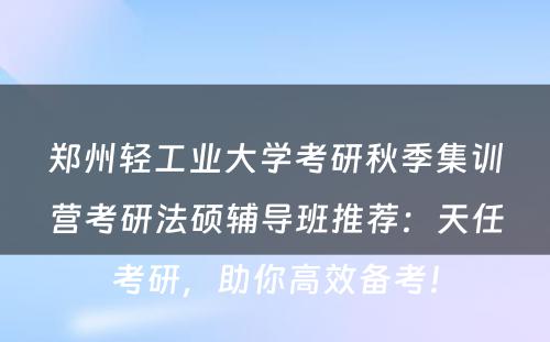 郑州轻工业大学考研秋季集训营考研法硕辅导班推荐：天任考研，助你高效备考！