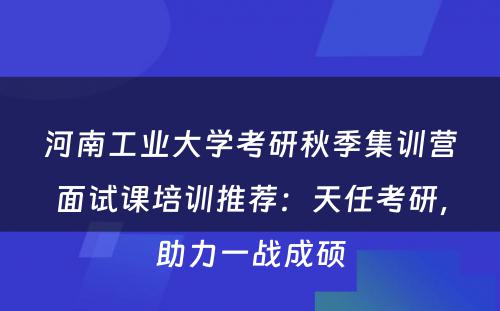 河南工业大学考研秋季集训营面试课培训推荐：天任考研，助力一战成硕