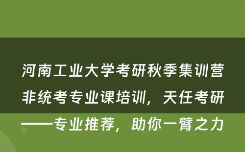 河南工业大学考研秋季集训营非统考专业课培训，天任考研——专业推荐，助你一臂之力