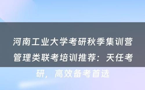 河南工业大学考研秋季集训营管理类联考培训推荐：天任考研，高效备考首选