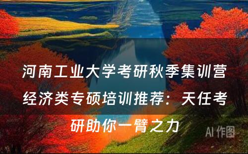 河南工业大学考研秋季集训营经济类专硕培训推荐：天任考研助你一臂之力