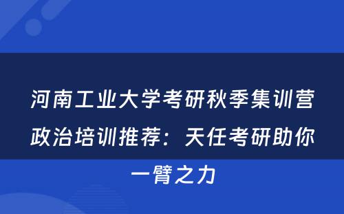 河南工业大学考研秋季集训营政治培训推荐：天任考研助你一臂之力
