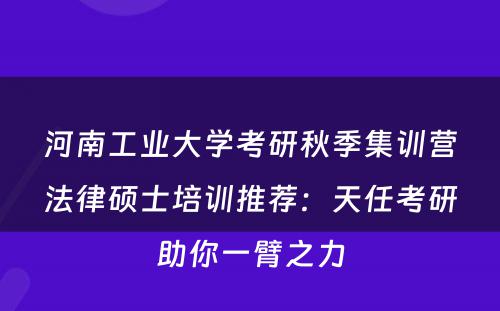 河南工业大学考研秋季集训营法律硕士培训推荐：天任考研助你一臂之力