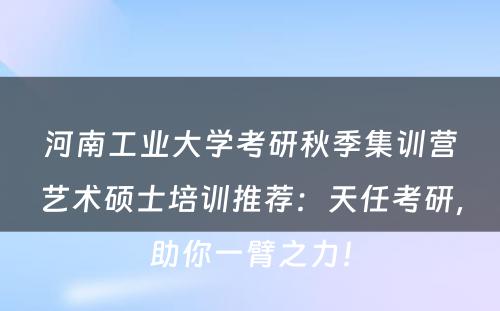 河南工业大学考研秋季集训营艺术硕士培训推荐：天任考研，助你一臂之力！