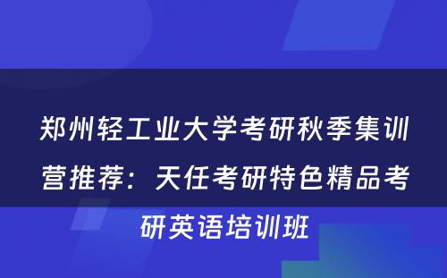 郑州轻工业大学考研秋季集训营推荐：天任考研特色精品考研英语培训班
