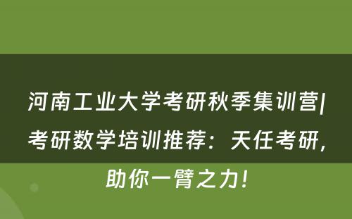 河南工业大学考研秋季集训营|考研数学培训推荐：天任考研，助你一臂之力！