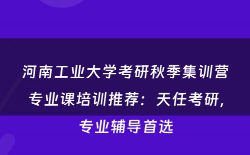 河南工业大学考研秋季集训营专业课培训推荐：天任考研，专业辅导首选