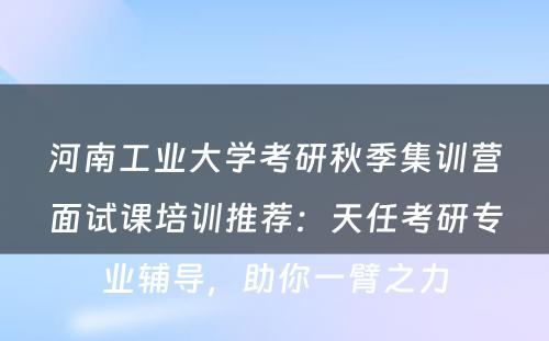 河南工业大学考研秋季集训营面试课培训推荐：天任考研专业辅导，助你一臂之力