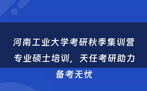 河南工业大学考研秋季集训营专业硕士培训，天任考研助力备考无忧
