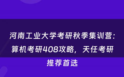 河南工业大学考研秋季集训营：算机考研408攻略，天任考研推荐首选