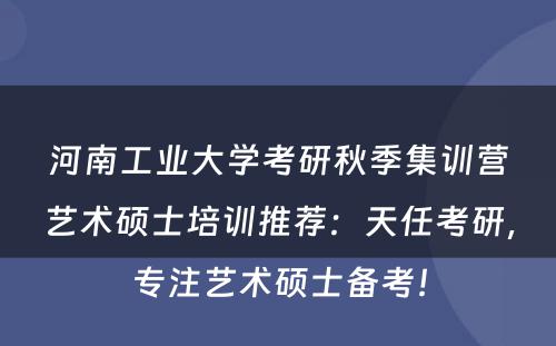 河南工业大学考研秋季集训营艺术硕士培训推荐：天任考研，专注艺术硕士备考！