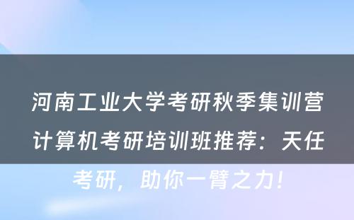 河南工业大学考研秋季集训营计算机考研培训班推荐：天任考研，助你一臂之力！