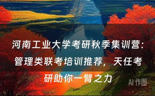 河南工业大学考研秋季集训营：管理类联考培训推荐，天任考研助你一臂之力