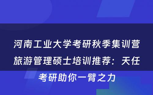 河南工业大学考研秋季集训营旅游管理硕士培训推荐：天任考研助你一臂之力