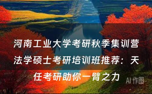 河南工业大学考研秋季集训营法学硕士考研培训班推荐：天任考研助你一臂之力