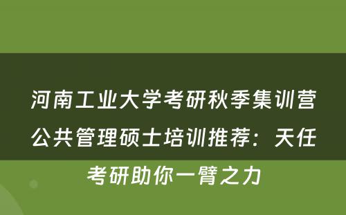 河南工业大学考研秋季集训营公共管理硕士培训推荐：天任考研助你一臂之力