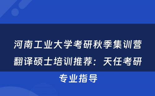 河南工业大学考研秋季集训营翻译硕士培训推荐：天任考研专业指导