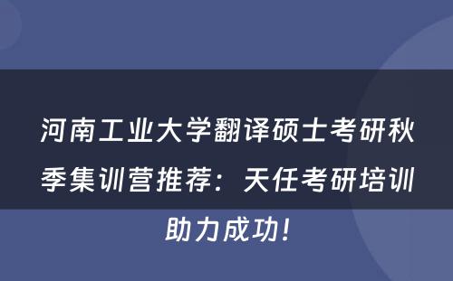 河南工业大学翻译硕士考研秋季集训营推荐：天任考研培训助力成功！