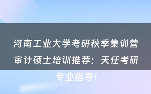 河南工业大学考研秋季集训营审计硕士培训推荐：天任考研专业指导！