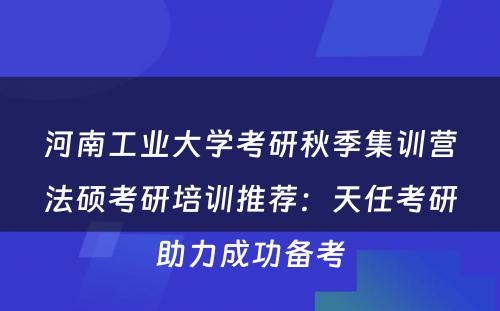 河南工业大学考研秋季集训营法硕考研培训推荐：天任考研助力成功备考