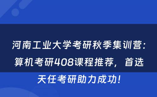 河南工业大学考研秋季集训营：算机考研408课程推荐，首选天任考研助力成功！