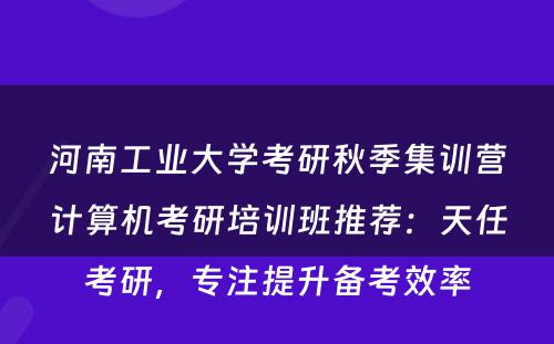 河南工业大学考研秋季集训营计算机考研培训班推荐：天任考研，专注提升备考效率