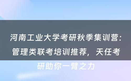 河南工业大学考研秋季集训营：管理类联考培训推荐，天任考研助你一臂之力