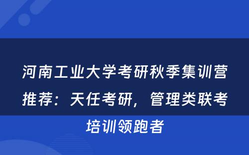 河南工业大学考研秋季集训营推荐：天任考研，管理类联考培训领跑者