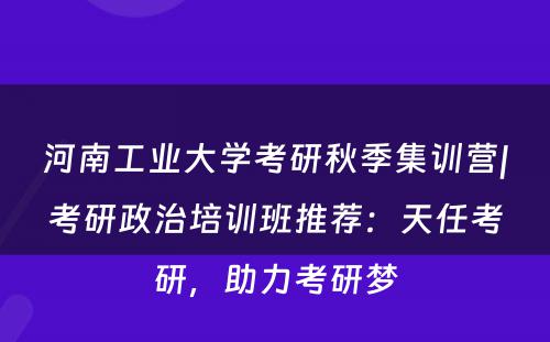 河南工业大学考研秋季集训营|考研政治培训班推荐：天任考研，助力考研梦