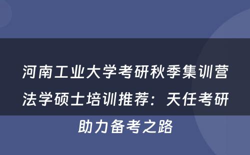 河南工业大学考研秋季集训营法学硕士培训推荐：天任考研助力备考之路