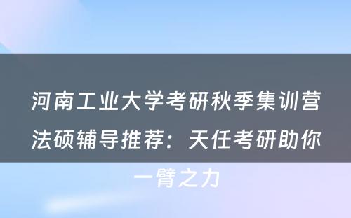 河南工业大学考研秋季集训营法硕辅导推荐：天任考研助你一臂之力
